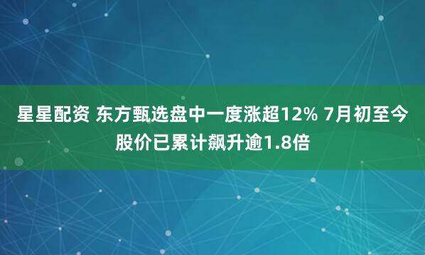 星星配资 东方甄选盘中一度涨超12% 7月初至今股价已累计飙升逾1.8倍