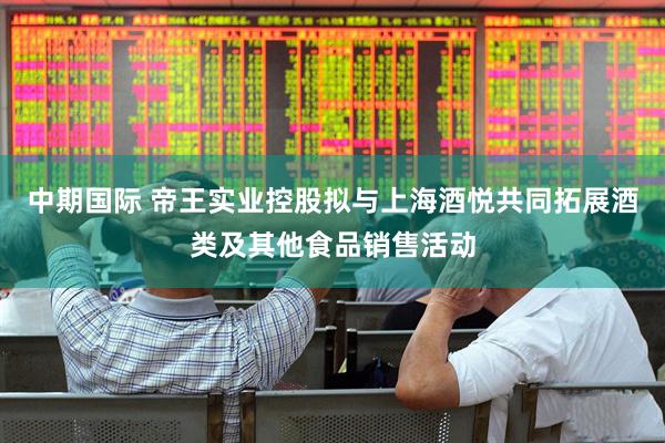 中期国际 帝王实业控股拟与上海酒悦共同拓展酒类及其他食品销售活动
