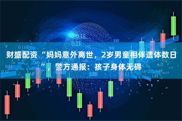 财盛配资 “妈妈意外离世，2岁男童相伴遗体数日”，警方通报：孩子身体无碍