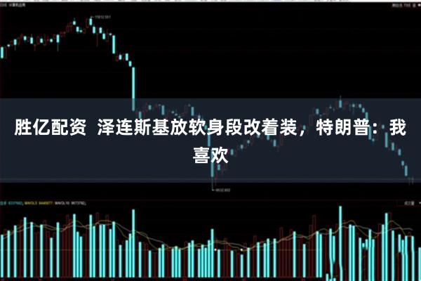 胜亿配资  泽连斯基放软身段改着装，特朗普：我喜欢