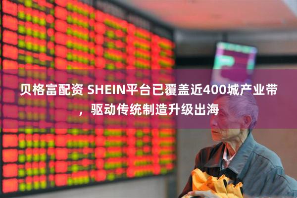贝格富配资 SHEIN平台已覆盖近400城产业带，驱动传统制造升级出海