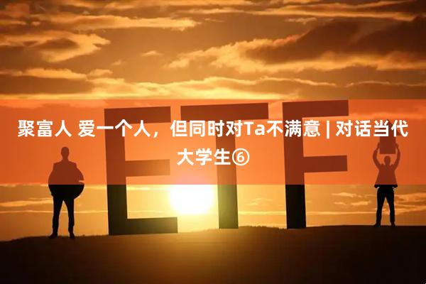 聚富人 爱一个人，但同时对Ta不满意 | 对话当代大学生⑥