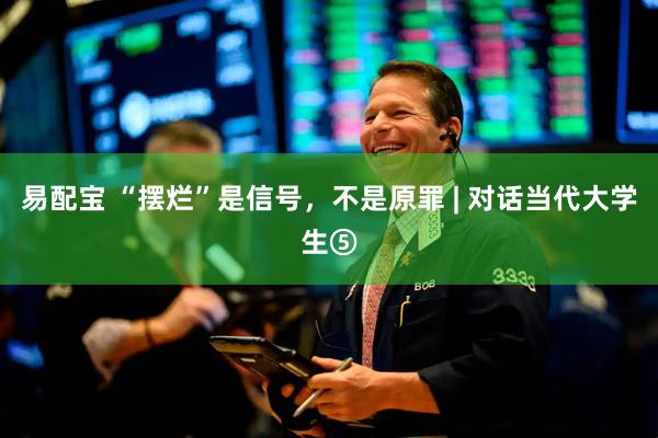 易配宝 “摆烂”是信号，不是原罪 | 对话当代大学生⑤