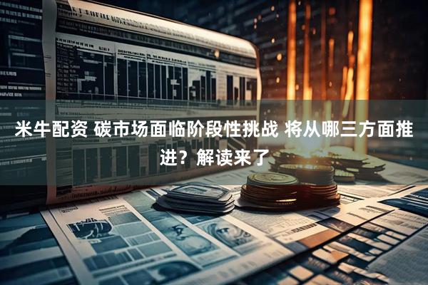 米牛配资 碳市场面临阶段性挑战 将从哪三方面推进？解读来了