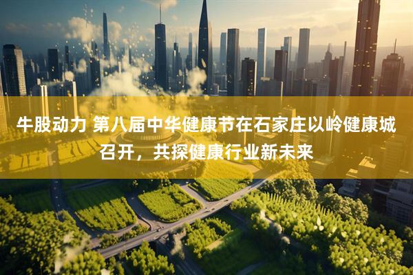 牛股动力 第八届中华健康节在石家庄以岭健康城召开，共探健康行业新未来