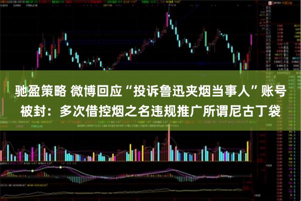 驰盈策略 微博回应“投诉鲁迅夹烟当事人”账号被封：多次借控烟之名违规推广所谓尼古丁袋