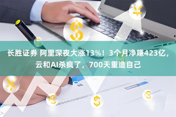 长胜证券 阿里深夜大涨13%！3个月净赚423亿，云和AI杀疯了，700天重造自己