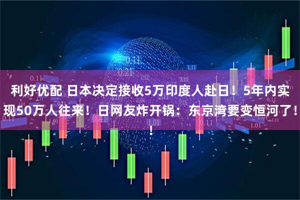 利好优配 日本决定接收5万印度人赴日！5年内实现50万人往来！日网友炸开锅：东京湾要变恒河了！