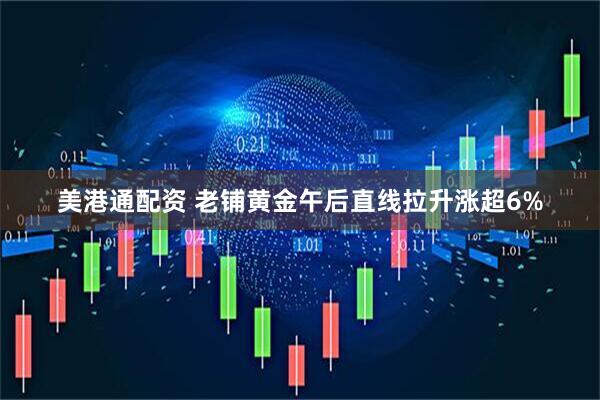 美港通配资 老铺黄金午后直线拉升涨超6%