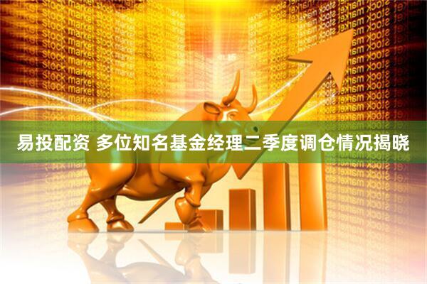易投配资 多位知名基金经理二季度调仓情况揭晓