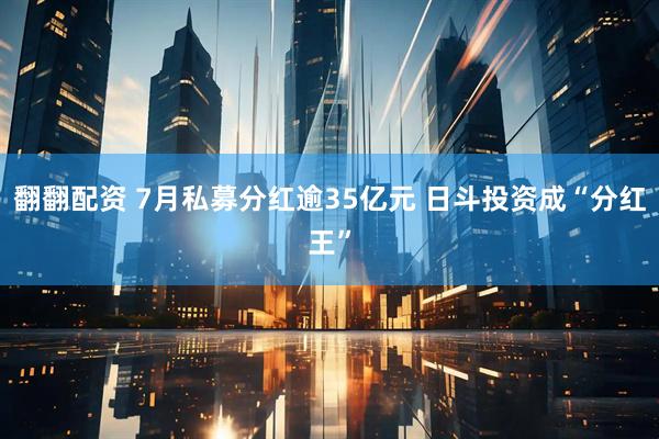 翻翻配资 7月私募分红逾35亿元 日斗投资成“分红王”