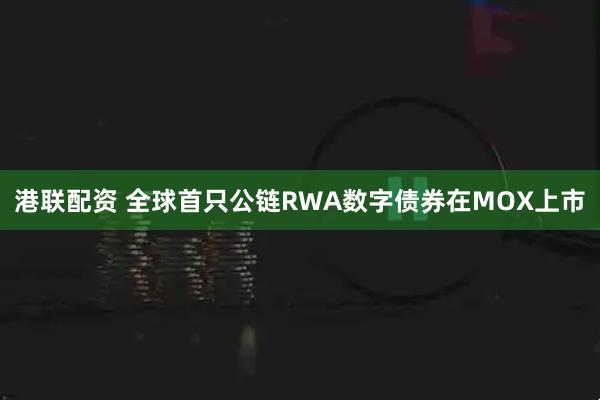 港联配资 全球首只公链RWA数字债券在MOX上市