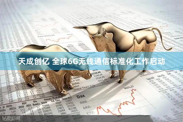 天成创亿 全球6G无线通信标准化工作启动