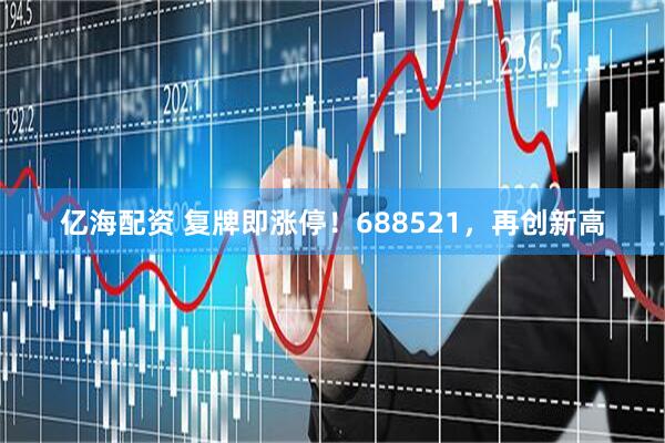 亿海配资 复牌即涨停！688521，再创新高
