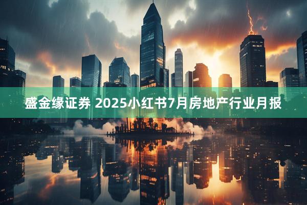 盛金缘证券 2025小红书7月房地产行业月报