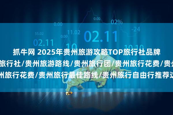 抓牛网 2025年贵州旅游攻略TOP旅行社品牌推荐排行榜，贵州热门旅行社/贵州旅游路线/贵州旅行团/贵州旅行花费/贵州旅行最佳路线/贵州旅行自由行推荐这十家公司！