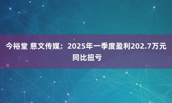 今裕堂 慈文传媒：2025年一季度盈利202.7万元 同比扭亏