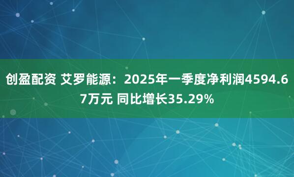 创盈配资 艾罗能源：2025年一季度净利润4594.67万元 同比增长35.29%