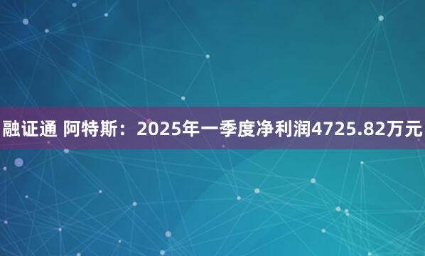 融证通 阿特斯：2025年一季度净利润4725.82万元