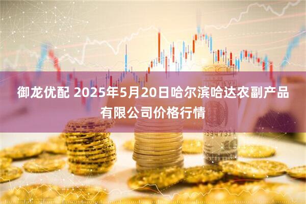 御龙优配 2025年5月20日哈尔滨哈达农副产品有限公司价格行情