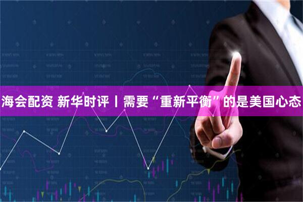 海会配资 新华时评丨需要“重新平衡”的是美国心态